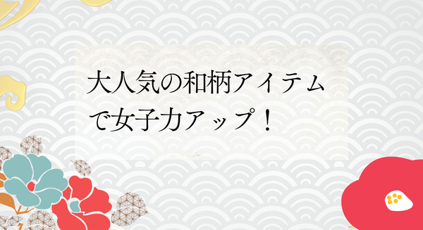 大人気の和柄アイテムで女子力アップ！